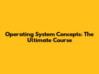 Operating System Concepts: The Ultimate Course