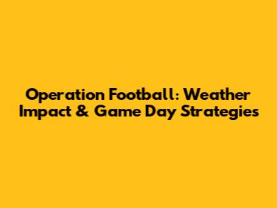Operation Football: Weather Impact & Game Day Strategies