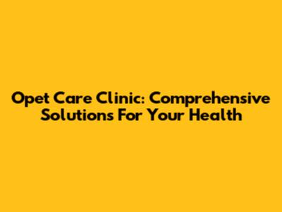 Opet Care Clinic: Comprehensive Solutions For Your Health