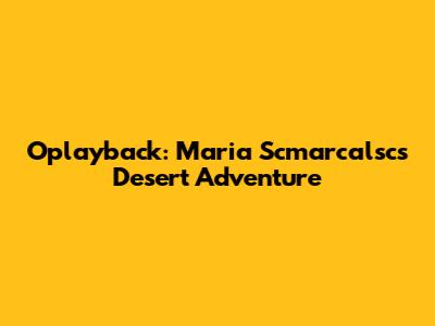 Oplayback: Maria Scmarcalsc's Desert Adventure