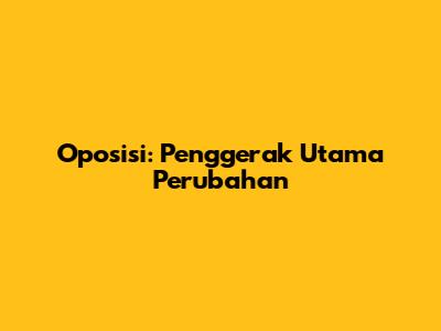 Oposisi: Penggerak Utama Perubahan