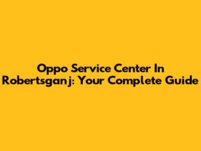 Oppo Service Center In Robertsganj: Your Complete Guide