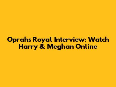 Oprah's Royal Interview: Watch Harry & Meghan Online
