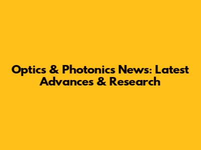 Optics & Photonics News: Latest Advances & Research