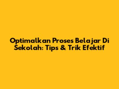 Optimalkan Proses Belajar Di Sekolah: Tips & Trik Efektif