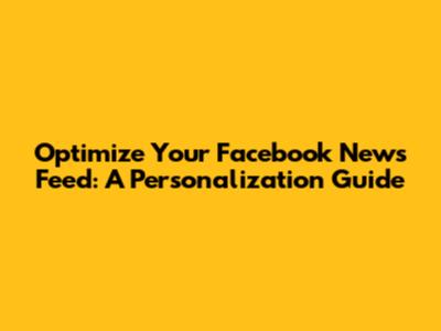 Optimize Your Facebook News Feed: A Personalization Guide