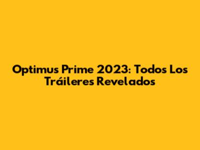 Optimus Prime 2023: Todos Los Tráileres Revelados
