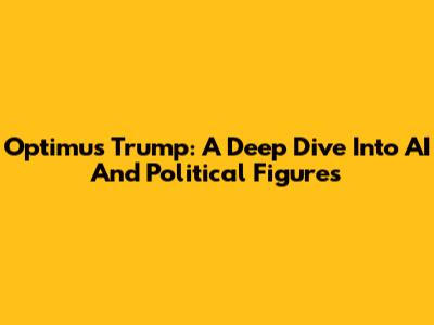Optimus Trump: A Deep Dive Into AI And Political Figures