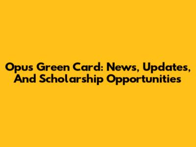 Opus Green Card: News, Updates, And Scholarship Opportunities
