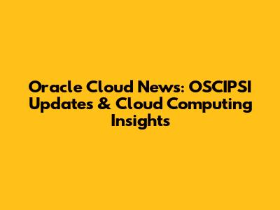 Oracle Cloud News: OSCIPSI Updates & Cloud Computing Insights