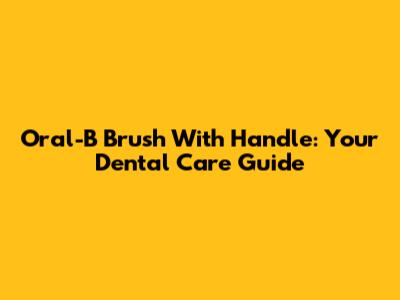 Oral-B Brush With Handle: Your Dental Care Guide