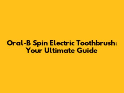 Oral-B Spin Electric Toothbrush: Your Ultimate Guide