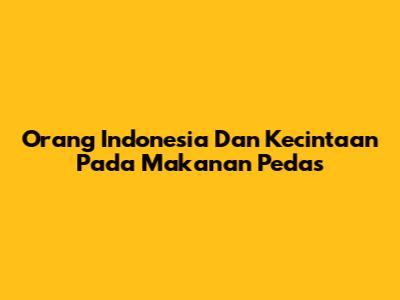 Orang Indonesia Dan Kecintaan Pada Makanan Pedas