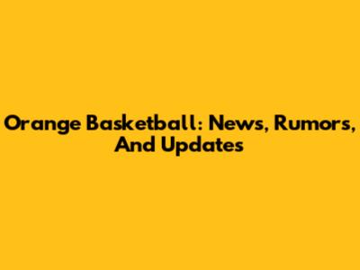 Orange Basketball: News, Rumors, And Updates