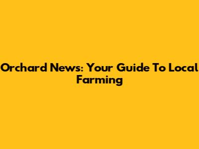 Orchard News: Your Guide To Local Farming