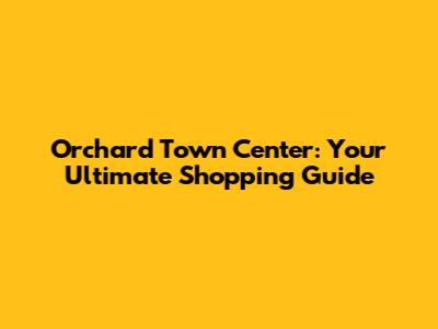 Orchard Town Center: Your Ultimate Shopping Guide