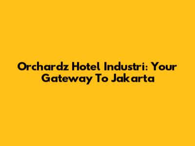Orchardz Hotel Industri: Your Gateway To Jakarta