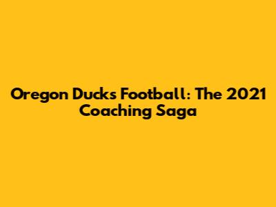 Oregon Ducks Football: The 2021 Coaching Saga