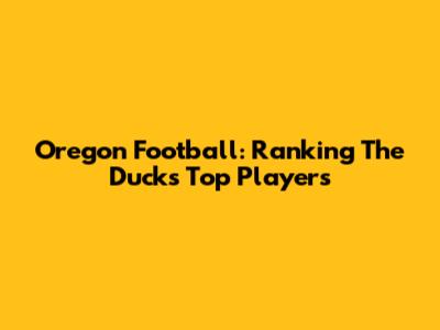 Oregon Football: Ranking The Ducks' Top Players