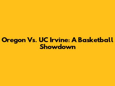 Oregon Vs. UC Irvine: A Basketball Showdown