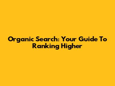 Organic Search: Your Guide To Ranking Higher