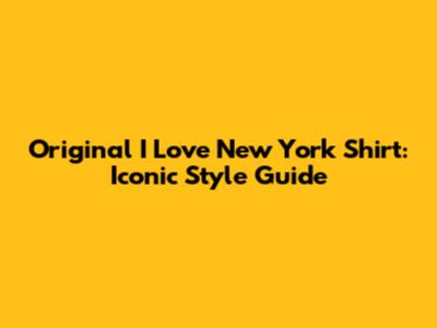Original "I Love New York" Shirt: Iconic Style Guide