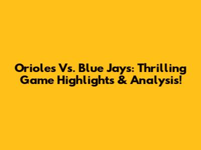 Orioles Vs. Blue Jays: Thrilling Game Highlights & Analysis!