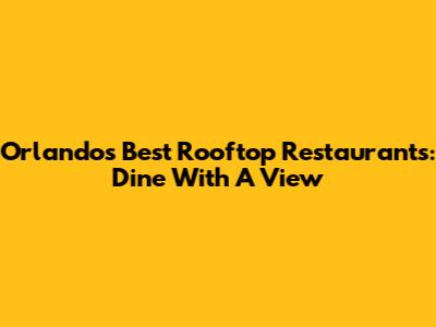 Orlando's Best Rooftop Restaurants: Dine With A View