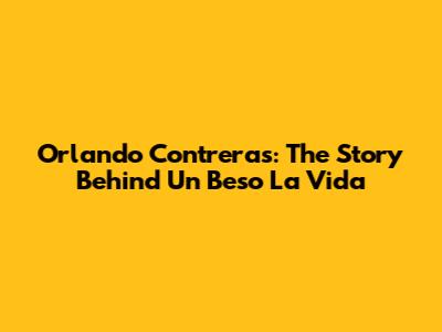 Orlando Contreras: The Story Behind 'Un Beso La Vida'