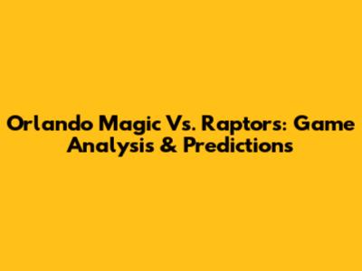 Orlando Magic Vs. Raptors: Game Analysis & Predictions