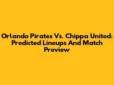 Orlando Pirates Vs. Chippa United: Predicted Lineups And Match Preview