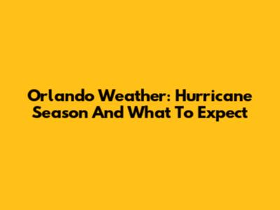 Orlando Weather: Hurricane Season And What To Expect