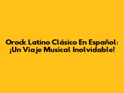 Orock Latino Clásico En Español: ¡Un Viaje Musical Inolvidable!