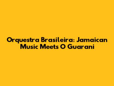 Orquestra Brasileira: Jamaican Music Meets 'O Guarani'