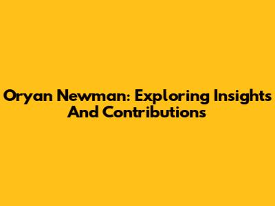 Oryan Newman: Exploring Insights And Contributions