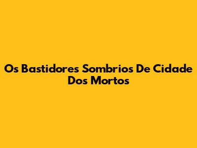 Os Bastidores Sombrios De 'Cidade Dos Mortos'