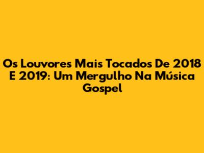 Os Louvores Mais Tocados De 2018 E 2019: Um Mergulho Na Música Gospel