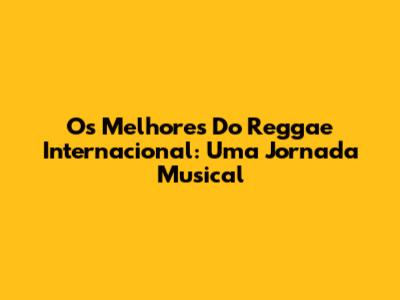 Os Melhores Do Reggae Internacional: Uma Jornada Musical