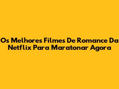Os Melhores Filmes De Romance Da Netflix Para Maratonar Agora