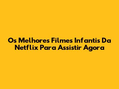 Os Melhores Filmes Infantis Da Netflix Para Assistir Agora