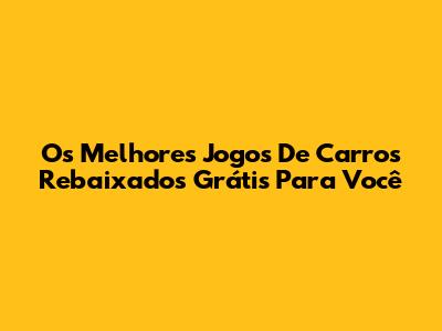 Os Melhores Jogos De Carros Rebaixados Grátis Para Você