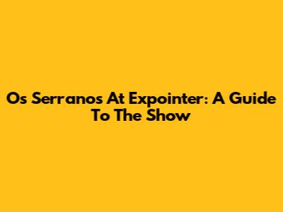 Os Serranos At Expointer: A Guide To The Show