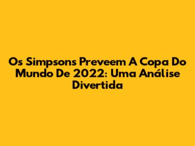 Os Simpsons Preveem A Copa Do Mundo De 2022: Uma Análise Divertida