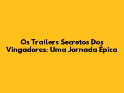 Os Trailers Secretos Dos Vingadores: Uma Jornada Épica