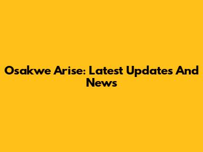 Osakwe Arise: Latest Updates And News