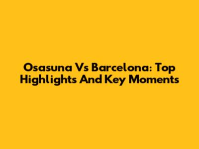 Osasuna Vs Barcelona: Top Highlights And Key Moments