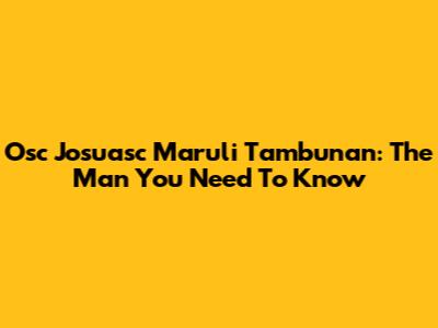 Osc Josuasc Maruli Tambunan: The Man You Need To Know