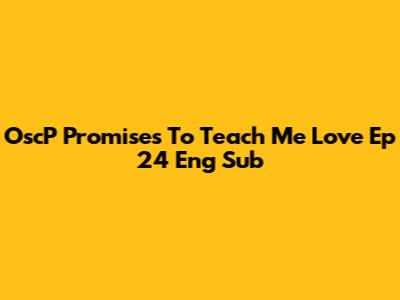 OscP Promises To Teach Me Love Ep 24 Eng Sub