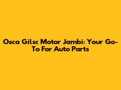 Osca Gilsc Motor Jambi: Your Go-To For Auto Parts