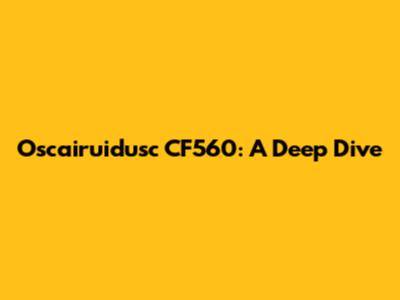 Oscairuidusc CF560: A Deep Dive